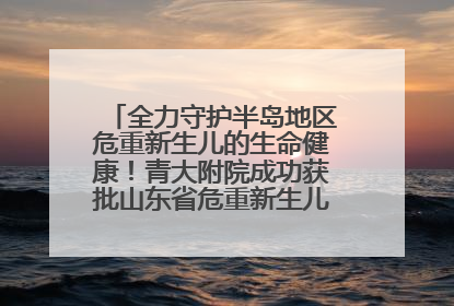全力守护半岛地区危重新生儿的生命健康！青大附院成功获批山东省危重新生儿救治中心