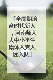 全周期培育时代新人，河南师大大中小学生集体入党入团入队