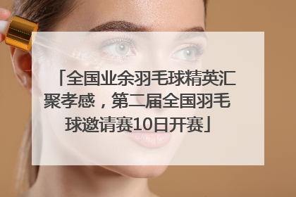 全国业余羽毛球精英汇聚孝感，第二届全国羽毛球邀请赛10日开赛