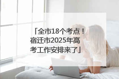 全市18个考点！宿迁市2025年高考工作安排来了