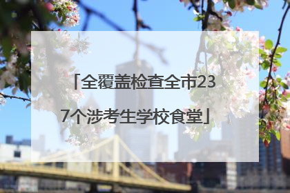全覆盖检查全市237个涉考生学校食堂
