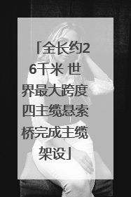 全长约26千米 世界最大跨度四主缆悬索桥完成主缆架设