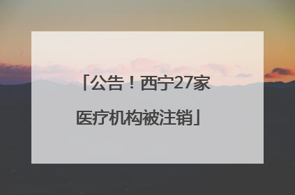 公告！西宁27家医疗机构被注销