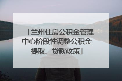 兰州住房公积金管理中心阶段性调整公积金提取、贷款政策