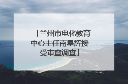 兰州市电化教育中心主任南星辉接受审查调查