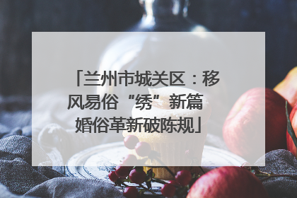 兰州市城关区：移风易俗“绣”新篇 婚俗革新破陈规