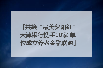 共绘“最美夕阳红” 天津银行携手10家 单位成立养老金融联盟