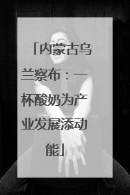 内蒙古乌兰察布：一杯酸奶为产业发展添动能