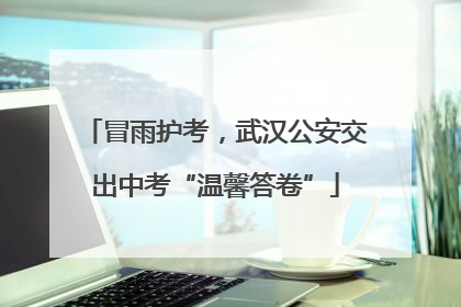 冒雨护考，武汉公安交出中考“温馨答卷”