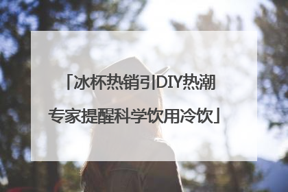 冰杯热销引DIY热潮 专家提醒科学饮用冷饮