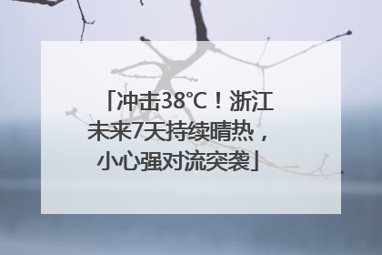 冲击38℃！浙江未来7天持续晴热，小心强对流突袭