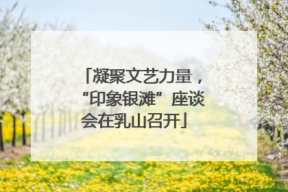凝聚文艺力量，“印象银滩”座谈会在乳山召开