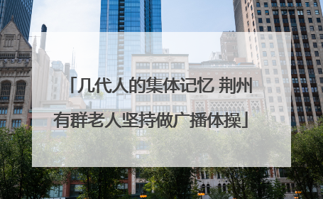 几代人的集体记忆 荆州有群老人坚持做广播体操