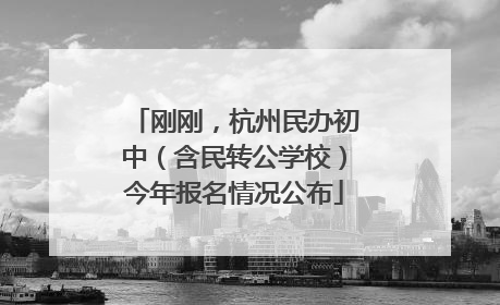 刚刚，杭州民办初中（含民转公学校）今年报名情况公布