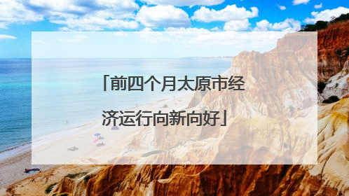 前四个月太原市经济运行向新向好
