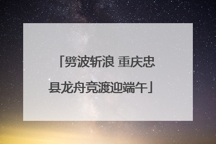 劈波斩浪 重庆忠县龙舟竞渡迎端午