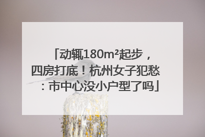 动辄180m²起步，四房打底！杭州女子犯愁：市中心没小户型了吗