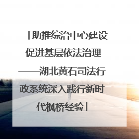 助推综治中心建设 促进基层依法治理——湖北黄石司法行政系统深入践行新时代枫桥经验