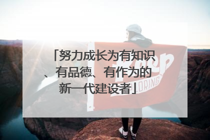 努力成长为有知识、有品德、有作为的新一代建设者