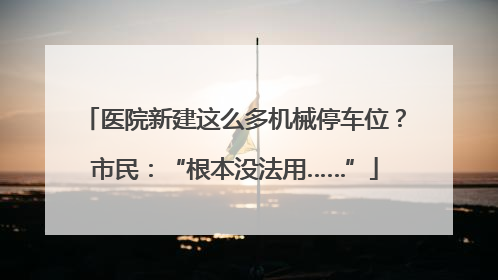 医院新建这么多机械停车位？市民：“根本没法用……”