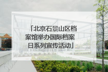 北京石景山区档案馆举办国际档案日系列宣传活动