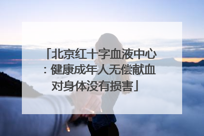 北京红十字血液中心：健康成年人无偿献血对身体没有损害