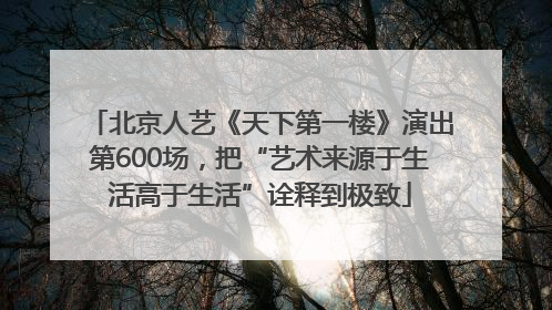 北京人艺《天下第一楼》演出第600场，把“艺术来源于生活高于生活”诠释到极致