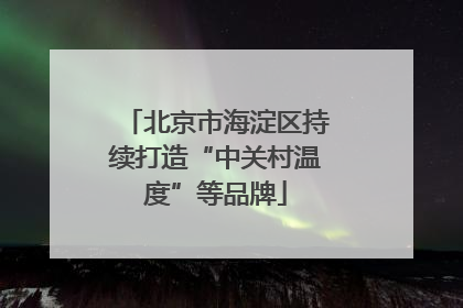 北京市海淀区持续打造“中关村温度”等品牌