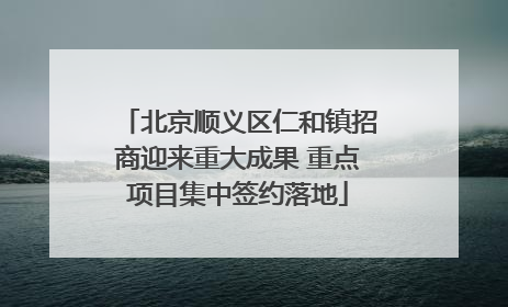 北京顺义区仁和镇招商迎来重大成果 重点项目集中签约落地
