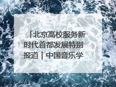 北京高校服务新时代首都发展特别报道｜中国音乐学院①：打造“歌声中的红色记忆”，唱响红色传承新乐章