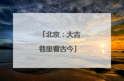 北京：大吉巷里看古今