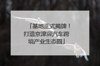 基地正式揭牌！打造京津冀汽车跨境产业生态圈