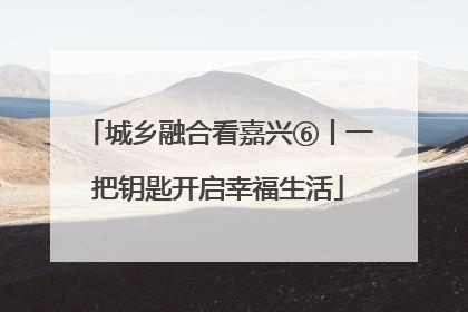 城乡融合看嘉兴⑥丨一把钥匙开启幸福生活