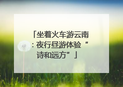 坐着火车游云南：夜行昼游体验“诗和远方”