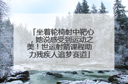 坐着轮椅射中靶心，她说感受到运动之美！世运射箭课程助力残疾人追梦赛道