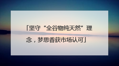 坚守“全谷物纯天然”理念，梦思香获市场认可
