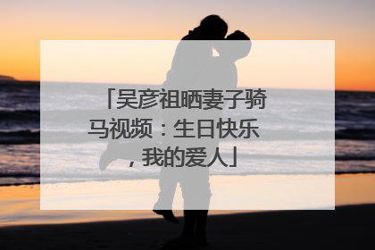 吴彦祖晒妻子骑马视频：生日快乐，我的爱人