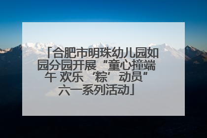 合肥市明珠幼儿园如园分园开展“童心撞端午 欢乐‘粽’动员”六一系列活动