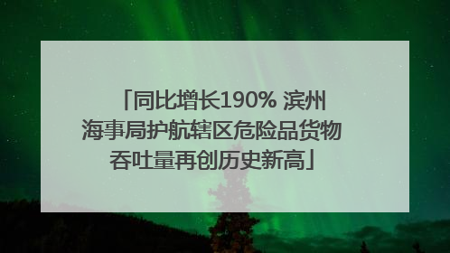 同比增长190% 滨州海事局护航辖区危险品货物吞吐量再创历史新高