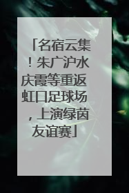 名宿云集！朱广沪水庆霞等重返虹口足球场，上演绿茵友谊赛