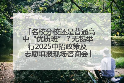 名校分校还是普通高中“优质班”？无锡举行2025中招政策及志愿填报现场咨询会