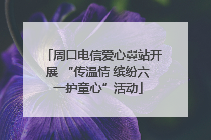 周口电信爱心翼站开展 “传温情 缤纷六一护童心”活动