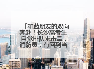 和蓝朋友的双向奔赴！长沙高考生自觉排队求击掌，消防员：有回到当年的感觉