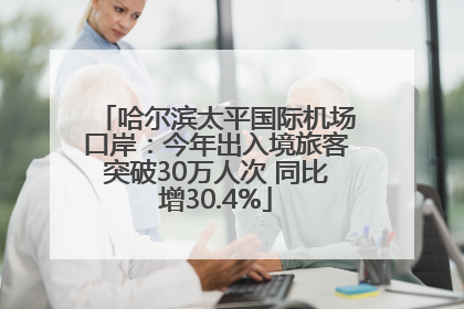 哈尔滨太平国际机场口岸：今年出入境旅客突破30万人次 同比增30.4%