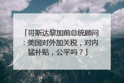 哥斯达黎加前总统顾问：美国对外加关税，对内猛补贴，公平吗？