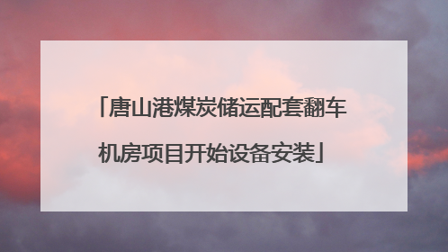 唐山港煤炭储运配套翻车机房项目开始设备安装