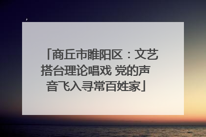 商丘市睢阳区：文艺搭台理论唱戏 党的声音飞入寻常百姓家