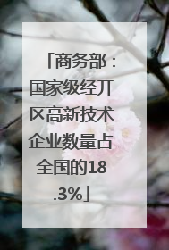 商务部：国家级经开区高新技术企业数量占全国的18.3%