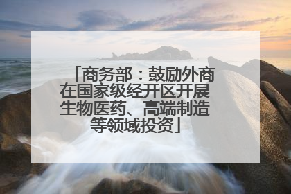 商务部：鼓励外商在国家级经开区开展生物医药、高端制造等领域投资