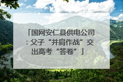国网安仁县供电公司：父子“并肩作战”交出高考“答卷”